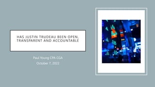 HAS JUSTIN TRUDEAU BEEN OPEN,
TRANSPARENT AND ACCOUNTABLE
Paul Young CPA CGA
October 7, 2022
 