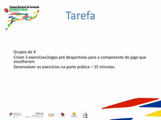 Grupos de 4
Criam 3 exercícios/Jogos pré desportivos para a componente do jogo que
escolheram
Desenvolver os exercícios na parte prática – 15 minutos.
Tarefa
 