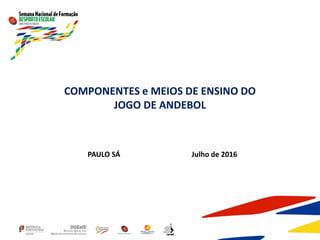 COMPONENTES e MEIOS DE ENSINO DO
JOGO DE ANDEBOL
PAULO SÁ Julho de 2016
 