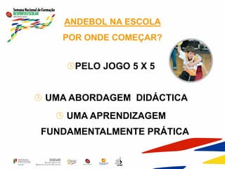 ANDEBOL NA ESCOLA
POR ONDE COMEÇAR?
PELO JOGO 5 X 5
 UMA ABORDAGEM DIDÁCTICA
 UMA APRENDIZAGEM
FUNDAMENTALMENTE PRÁTICA
 