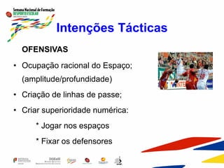 Intenções Tácticas
OFENSIVAS
• Ocupação racional do Espaço;
(amplitude/profundidade)
• Criação de linhas de passe;
• Criar superioridade numérica:
* Jogar nos espaços
* Fixar os defensores
 