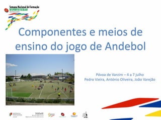 Componentes e meios de
ensino do jogo de Andebol
Póvoa de Varzim – 4 a 7 julho
Pedro Vieira, António Oliveira, João Varejão
 