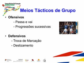 Meios Tácticos de Grupo
• Ofensivos
- Passa e vai
- Progressões sucessivas
• Defensivos
- Troca de Marcação
- Deslizamento
 
