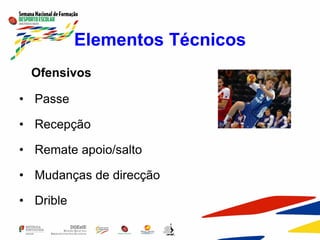 Elementos Técnicos
Ofensivos
• Passe
• Recepção
• Remate apoio/salto
• Mudanças de direcção
• Drible
 