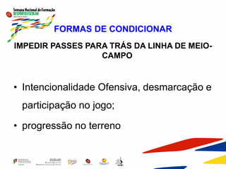 FORMAS DE CONDICIONAR
IMPEDIR PASSES PARA TRÁS DA LINHA DE MEIO-
CAMPO
• Intencionalidade Ofensiva, desmarcação e
participação no jogo;
• progressão no terreno
 