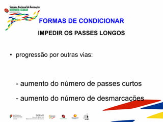 FORMAS DE CONDICIONAR
IMPEDIR OS PASSES LONGOS
• progressão por outras vias:
- aumento do número de passes curtos
- aumento do número de desmarcações
 
