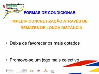 FORMAS DE CONDICIONAR
IMPEDIR CONCRETIZAÇÃO ATRAVÉS DE
REMATES DE LONGA DISTÂNCIA
• Deixa de favorecer os mais dotados
• Promove-se um jogo mais colectivo
 