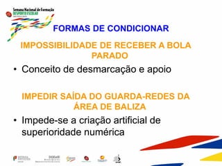 FORMAS DE CONDICIONAR
IMPOSSIBILIDADE DE RECEBER A BOLA
PARADO
• Conceito de desmarcação e apoio
IMPEDIR SAÍDA DO GUARDA-REDES DA
ÁREA DE BALIZA
• Impede-se a criação artificial de
superioridade numérica
 