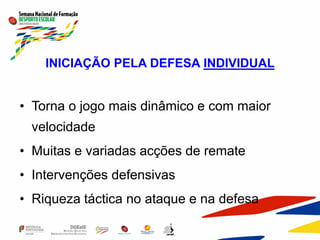 INICIAÇÃO PELA DEFESA INDIVIDUAL
• Torna o jogo mais dinâmico e com maior
velocidade
• Muitas e variadas acções de remate
• Intervenções defensivas
• Riqueza táctica no ataque e na defesa
 