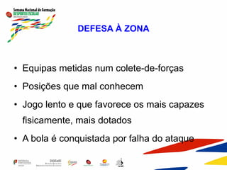 DEFESA À ZONA
• Equipas metidas num colete-de-forças
• Posições que mal conhecem
• Jogo lento e que favorece os mais capazes
fisicamente, mais dotados
• A bola é conquistada por falha do ataque
 