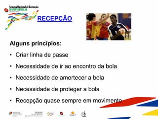 RECEPÇÃO
Alguns princípios:
• Criar linha de passe
• Necessidade de ir ao encontro da bola
• Necessidade de amortecer a bola
• Necessidade de proteger a bola
• Recepção quase sempre em movimento
 