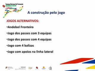 58
JOGOS ALTERNATIVOS:
•Andebol Fronteira
•Jogo dos passes com 3 equipas
•Jogo dos passes com 4 equipas
•Jogo com 4 balizas
•Jogo com apoios na linha lateral
A construção pelo jogo
 