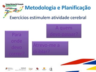 Exercícios estimulem atividade cerebral
Metodologia e Planificação
A quem
devo passar?
Para
onde
devo
correr?
Atrevo-me a
driblar?
 