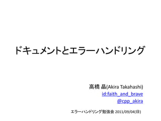 ドキュメントとエラーハンドリング


            高橋 晶(Akira Takahashi)
               id:faith_and_brave
                       @cpp_akira
      エラーハンドリング勉強会 2011/09/04(日)
 