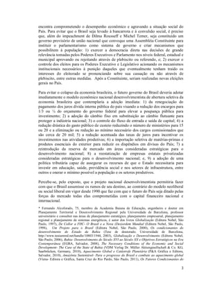 3
encontra comprometendo o desempenho econômico e agravando a situação social do
País. Para evitar que o Brasil seja levado à bancarrota e à convulsão social, é preciso
que, além do impeachment de Dilma Rousseff e Michel Temer, seja constituído um
governo provisório de união nacional que convoque uma Assembléia Constituinte para
instituir o parlamentarismo como sistema de governo e criar mecanismos que
possibilitem à população: 1) exercer a democracia direta nas decisões de grande
relevância tomadas pelos Poderes Executivos e Parlamento nos níveis federal, estadual e
municipal aprovando ou rejeitando através de plebiscito ou referendo, e; 2) exercer o
controle dos eleitos para os Poderes Executivo e Legislativo acionando os mecanismos
institucionais necessários à punição daqueles que eventualmente tenham traido os
interesses do eleitorado se pronunciando sobre sua cassação ou não através de
plebiscito, entre outras medidas. Após a Constituinte, seriam realizadas novas eleições
gerais no País.
Para evitar o colapso da economia brasileira, o futuro governo do Brasil deveria adotar
imediatamente o modelo econômico nacional desenvolvimentista de abertura seletiva da
economia brasileira que contemplaria a adoção imediata: 1) da renegociação do
pagamento dos juros dívida interna pública do país visando a redução dos encargos para
1/3 ou ¼ do orçamento do governo federal para elevar a poupança pública para
investimento; 2) a adoção do câmbio fixo em substituição ao câmbio flutuante para
proteger a indústria nacional; 3) o controle do fluxo de entrada e saída de capital; 4) a
redução drástica do gasto público de custeio reduzindo o número de ministérios para 15
ou 20 e a eliminação ou redução ao mínimo necessário dos cargos comissionados que
são cerca de 20 mil; 5) a redução acentuada das taxas de juros para incentivar os
investimentos nas atividades produtivas; 6) a importação seletiva de matérias-primas e
produtos essenciais do exterior para reduzir os dispêndios em divisas do País; 7) a
reintrodução da reserva de mercado em áreas consideradas estratégicas para o
desenvolvimento nacional; 8) a reestatização de empresas estatais privatizadas
consideradas estratégicas para o desenvolvimento nacional; e, 9) a adoção de uma
política tributária capaz de assegurar os recursos de que o Estado necessitaria para
investir em educação, saúde, previdência social e nos setores de infraestrutura, entre
outros e onerar o mínimo possível a população e os setores produtivos.
Percebe-se, pelo exposto, que o projeto nacional desenvolvimentista permitiria fazer
com que o Brasil assumisse os rumos de seu destino, ao contrário do modelo neoliberal
ou social liberal em vigor desde 1990 que faz com que o futuro do País seja ditado pelas
forças do mercado todas elas comprometidas com o capital financeiro nacional e
internacional.
* Fernando Alcoforado, 75, membro da Academia Baiana de Educação, engenheiro e doutor em
Planejamento Territorial e Desenvolvimento Regional pela Universidade de Barcelona, professor
universitário e consultor nas áreas de planejamento estratégico, planejamento empresarial, planejamento
regional e planejamento de sistemas energéticos, é autor dos livros Globalização (Editora Nobel, São
Paulo, 1997), De Collor a FHC- O Brasil e a Nova (Des)ordem Mundial (Editora Nobel, São Paulo,
1998), Um Projeto para o Brasil (Editora Nobel, São Paulo, 2000), Os condicionantes do
desenvolvimento do Estado da Bahia (Tese de doutorado. Universidade de Barcelona,
http://www.tesisenred.net/handle/10803/1944, 2003), Globalização e Desenvolvimento (Editora Nobel,
São Paulo, 2006), Bahia- Desenvolvimento do Século XVI ao Século XX e Objetivos Estratégicos na Era
Contemporânea (EGBA, Salvador, 2008), The Necessary Conditions of the Economic and Social
Development- The Case of the State of Bahia (VDM Verlag Dr. Müller Aktiengesellschaft & Co. KG,
Saarbrücken, Germany, 2010), Aquecimento Global e Catástrofe Planetária (P&A Gráfica e Editora,
Salvador, 2010), Amazônia Sustentável- Para o progresso do Brasil e combate ao aquecimento global
(Viena- Editora e Gráfica, Santa Cruz do Rio Pardo, São Paulo, 2011), Os Fatores Condicionantes do
 