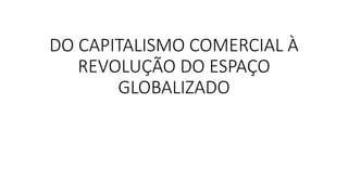 DO CAPITALISMO COMERCIAL À
REVOLUÇÃO DO ESPAÇO
GLOBALIZADO
 