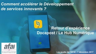 Les jeudis de l’AFAI - 7 décembre 2017
Comment accélérer le Développement
de services innovants ?
Retour d’expérience
Docapost / Le Hub Numérique
 