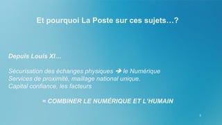 5
Et pourquoi La Poste sur ces sujets…?
Depuis Louis XI…
Sécurisation des échanges physiques  le Numérique
Services de proximité, maillage national unique.
Capital confiance, les facteurs
= COMBINER LE NUMÉRIQUE ET L’HUMAIN
 