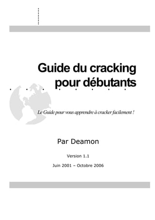 ..........
. . . . . . . .
. .
Guide du cracking
pour débutants
LeGuidepourvousapprendreàcrackerfacilement!
Par Deamon
Version 1.1
Juin 2001 – Octobre 2006
 