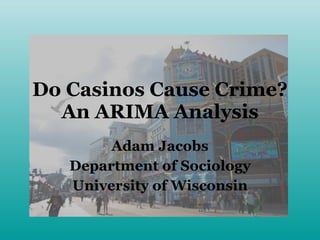 Do Casinos Cause Crime? An ARIMA Analysis Adam Jacobs Department of Sociology University of Wisconsin 