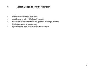 4- Le Bon Usage de l'Audit Financier       ·        attirer la confiance des tiers ·        améliorer la sécurité des dirigeants ·        fiabilité des informations de gestion d'usage interne ·        incitation pour le personnel ·        optimisation des ressources de contrôle 