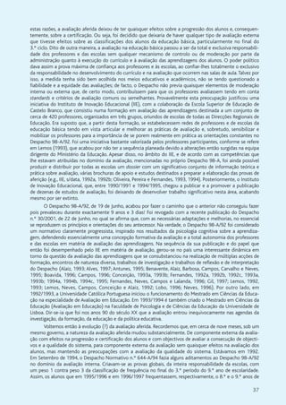 37
estas razões, a avaliação aferida deixou de ter quaisquer efeitos sobre a progressão dos alunos e, consequen-
temente, sobre a certificação. Ou seja, foi decidido que deixaria de haver qualquer tipo de avaliação externa
que tivesse efeitos sobre as classificações dos alunos da educação básica, particularmente no final do
3.º ciclo. Dito de outra maneira, a avaliação na educação básica passou a ser da total e exclusiva responsabili-
dade dos professores e das escolas sem qualquer mecanismo de controlo ou de moderação por parte da
administração quanto à execução do currículo e à avaliação das aprendizagens dos alunos. O poder político
dava assim a prova máxima de confiança aos professores e às escolas, ao confiar-lhes totalmente o exclusivo
da responsabilidade no desenvolvimento do currículo e na avaliação que ocorrem nas salas de aula.Talvez por
isso, a medida tenha sido bem acolhida nos meios educativos e académicos, não se tendo questionado a
fiabilidade e a equidade das avaliações; de facto, o Despacho não previa quaisquer elementos de moderação
interna ou externa que, de certo modo, contribuíssem para que os professores avaliassem tendo em conta
standards e critérios de avaliação comuns ou semelhantes. Provavelmente esta preocupação justificou uma
iniciativa do Instituto de Inovação Educacional (IIE), com a colaboração da Escola Superior de Educação de
Castelo Branco, que consistiu numa formação em avaliação das aprendizagens destinada a um conjunto de
cerca de 420 professores, organizados em três grupos, oriundos de escolas de todas as Direcções Regionais de
Educação. Era suposto que, a partir desta formação, se estabelecessem redes de professores e de escolas da
educação básica tendo em vista articular e melhorar as práticas de avaliação e, sobretudo, sensibilizar e
mobilizar os professores para a importância de se porem realmente em prática as orientações constantes no
Despacho 98-A/92. Foi uma iniciativa bastante valorizada pelos professores participantes, conforme se refere
em Lemos (1993), que acabou por não ter a sequência planeada devido a alterações então surgidas na equipa
dirigente do Ministério da Educação. Apesar disso, no âmbito do IIE, e de acordo com as competências que
lhe estavam atribuídas no domínio da avaliação, mencionadas no próprio Despacho 98-A, foi ainda possível
produzir e distribuir por todas as escolas um dossier com um significativo conjunto de informação teórica e
prática sobre avaliação, várias brochuras de apoio e estudos destinados a preparar a elaboração das provas de
aferição (e.g., IIE, s/data, 1992a, 1992b; Oliveira, Pereira e Fernandes, 1993, 1994). Posteriormente, o Instituto
de Inovação Educacional, que, entre 1990/1991 e 1994/1995, chegou a publicar e a promover a publicação
de dezenas de estudos de avaliação, foi deixando de desenvolver trabalho significativo nesta área, acabando
mesmo por ser extinto.
O Despacho 98-A/92, de 19 de Junho, acabou por fazer o caminho que o anterior não conseguiu fazer
pois prevaleceu durante exactamente 9 anos e 3 dias! Foi revogado com a recente publicação do Despacho
n.º 30/2001, de 22 de Junho, no qual se afirma que, com as necessárias adaptações e melhorias, no essencial
se reproduzem os princípios e orientações do seu antecessor. Na verdade, o Despacho 98-A/92 foi considerado
um normativo claramente progressista, inspirado nos resultados da psicologia cognitiva sobre a aprendiza-
gem, defendendo essencialmente uma concepção formativa da avaliação e a total autonomia dos professores
e das escolas em matéria de avaliação das aprendizagens. Na sequência da sua publicação e do papel que
então foi desempenhado pelo IIE em matéria de avaliação, gerou-se no país uma interessante dinâmica em
torno da questão da avaliação das aprendizagens que se consubstanciou na realização de múltiplas acções de
formação, encontros de natureza diversa, trabalhos de investigação e trabalhos de reflexão e de interpretação
do Despacho (Alaiz, 1993; Alves, 1997; Antunes, 1995; Benavente, Alaiz, Barbosa, Campos, Carvalho e Neves,
1995; Boavida, 1996; Campos, 1996; Conceição, 1993a, 1993b; Fernandes, 1992a, 1992b, 1992c, 1993a,
1993b; 1994a, 1994b, 1994c, 1995; Fernandes, Neves, Campos e Lalanda, 1996; Gil, 1997; Lemos, 1992,
1993; Lemos, Neves, Campos, Conceição e Alaiz, 1992; Lobo, 1996; Neves, 1996). Por outro lado, em
1992/1993, a Universidade Católica Portuguesa iniciou o funcionamento do Mestrado em Ciências da Educa-
ção na especialidade de Avaliação em Educação. Em 1993/1994 é também criado o Mestrado em Ciências da
Educação (Avaliação em Educação) na Faculdade de Psicologia e de Ciências da Educação da Universidade de
Lisboa. Dir-se-ia que foi nos anos 90 do século XX que a avaliação entrou inequivocamente nas agendas da
investigação, da formação, da educação e da política educativa.
Voltemos então à evolução (?) da avaliação aferida. Recordemos que, em cerca de nove meses, sob um
mesmo governo, a natureza da avaliação aferida mudou substancialmente. De componente externa da avalia-
ção com efeitos na progressão e certificação dos alunos e com objectivos de avaliar a consecução de objecti-
vos e a qualidade do sistema, para componente externa da avaliação sem quaisquer efeitos na avaliação dos
alunos, mas mantendo as preocupações com a avaliação da qualidade do sistema. Estávamos em 1992.
Em Setembro de 1994, o Despacho Normativo n.º 644-A/94 fazia alguns aditamentos ao Despacho 98-A/92
no domínio da avaliação interna. Criavam-se as provas globais, da inteira responsabilidade da escolas, com
um peso 1 contra peso 3 da classificação de frequência no final do 3.º período do 9.º ano de escolaridade.
Assim, os alunos que em 1995/1996 e em 1996/1997 frequentassem, respectivamente, o 8.º e o 9.º anos de
 