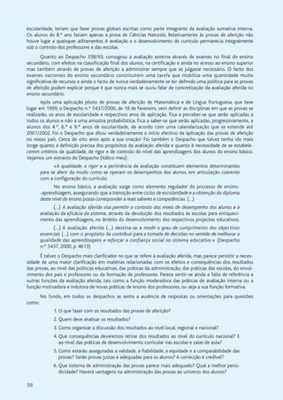 38
escolaridade, teriam que fazer provas globais escritas como parte integrante da avaliação sumativa interna.
Os alunos do 8.º ano faziam apenas a prova de Ciências Naturais. Relativamente às provas de aferição não
houve lugar a quaisquer aditamentos. A avaliação e o desenvolvimento do curriculo permanecia integralmente
sob o controlo dos professores e das escolas.
Quanto ao Despacho 338/93, consagrou a avaliação externa através de exames no final do ensino
secundário, com efeitos na classificação final dos alunos, na certificação e ainda no acesso ao ensino superior
mas também através de provas de aferição a administrar sempre que se julgasse necessário. O facto dos
exames nacionais do ensino secundário constituírem uma tarefa que mobiliza uma quantidade muito
significativa de recursos e ainda o facto de nunca verdadeiramente se ter definido uma política para as provas
de aferição podem explicar porque é que nunca mais se ouviu falar de concretização da avaliação aferida no
ensino secundário.
Após uma aplicação piloto de provas de aferição de Matemática e de Língua Portuguesa, que teve
lugar em 1999, o Despacho n.º 5437/2000, de 18 de Fevereiro, vem definir as disciplinas em que as provas se
realizarão, os anos de escolaridade e respectivos anos de aplicação. Fica a perceber-se que serão aplicadas a
todos os alunos e não a uma amostra probabilística. Fica a saber-se que serão aplicadas, progressivamente, a
alunos dos 4.º, 6.º e 9.º anos de escolaridade, de acordo com uma calendarização que se estende até
2001/2002. Foi o Despacho que ditou verdadeiramente o início efectivo da aplicação das provas de aferição
no nosso país. Cerca de oito anos após a sua criação! Foi também o Despacho que talvez tenha ido mais
longe quanto à definição precisa dos propósitos da avaliação aferida e quanto à necessidade de se estabele-
cerem critérios de qualidade, de rigor e de controlo do nível das aprendizagens dos alunos do ensino básico.
Vejamos um extracto do Despacho (itálico meu):
«A qualidade, o rigor e a pertinência da avaliação constituem elementos determinantes
para se aferir do modo como se operam os desempenhos dos alunos, em articulação coerente
com a configuração do currículo.
No ensino básico, a avaliação surge como elemento regulador do processo de ensino-
-aprendizagem, assegurando que a transição entre ciclos de escolaridade e a obtenção do diploma
deste nível de ensino possa corresponder a reais saberes e competências. (…)
(…) A avaliação aferida visa permitir o controlo dos níveis de desempenho dos alunos e a
avaliação da eficácia do sistema, através da devolução dos resultados às escolas para enriqueci-
mento das aprendizagens, no âmbito do desenvolvimento dos respectivos projectos educativos.
(…) A avaliação aferida (…) destina-se a medir o grau de cumprimento dos objectivos
essenciais (…) com o propósito de contribuir para a tomada de decisões no sentido de melhorar a
qualidade das aprendizagens e reforçar a confiança social no sistema educativo.» (Despacho
n.º 5437, 2000, p. 4613)
É talvez o Despacho mais clarificador no que se refere à avaliação aferida, mas parece persistir a neces-
sidade de uma maior clarificação em matérias relacionadas com os efeitos e consequências dos resultados
das provas, ao nível das políticas educativas, das práticas da administração, das práticas das escolas, do envol-
vimento dos pais e professores ou da formação de professores. Parece sentir-se ainda a falta de referência a
outras funções da avaliação aferida, tais como a função moderadora das práticas de avaliação interna ou a
função motivadora e indutora de novas práticas de ensino dos professores, ou seja a sua função formativa.
No fundo, em todos os despachos se sente a ausência de respostas ou orientações para questões
como:
1. O que fazer com os resultados das provas de aferição?
2. Quem deve analisar os resultados?
3. Como organizar a discussão dos resultados ao nível local, regional e nacional?
4. Que consequências deveremos retirar dos resultados ao nível do currículo nacional? E
ao nível das práticas de desenvolvimento curricular nas escolas e salas de aula?
5. Como estarão asseguradas a validade, a fiabilidade, a equidade e a comparabilidade das
provas? Serão provas justas e adequadas para os alunos? A correcção é credível?
6. Que sistema de administração das provas parece mais adequado? Qual a melhor perio-
dicidade? Haverá vantagens na administração das provas ao universo dos alunos?
 