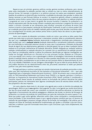 4
Repare-se que, em princípio, governos, políticos, escolas, gestores escolares, professores, pais e alunos
estão todos interessados na avaliação, precisam dela ou utilizam-na, mais ou menos sistematicamente, de
diversas formas. Por exemplo, os governos e os políticos precisam de avaliar para estabelecer standards
(padrões de excelência se quisermos) para monitorizar a qualidade da educação, para perceber os efeitos dos
exames nacionais ou para formular políticas. As escolas e os respectivos gestores utilizam a avaliação para
identificar pontos fortes e pontos fracos dos seus projectos educativos, para planificar ou melhorar projectos
e programas em curso ou para intervir na gestão dos recursos humanos e materiais. Os professores e os
diversos responsáveis pela vida das escolas utilizam a avaliação para monitorizar o progresso dos alunos, para
avaliar o currículo e proceder ao seu refinamento, para introduzir correcções no processo de ensino, para
motivar os alunos ou para preparar a atribuição de classificações. Finalmente, os pais e os alunos podem utili-
zar a avaliação para ajuizar acerca do trabalho realizado pelas escolas, para tomar decisões conscientes relati-
vas a prosseguimento de estudos, para analisar pontos fortes e pontos fracos dos alunos ou para regular o
processo de aprendizagem.
Assim, num contexto de alterações curriculares e tendo em conta o que acima se refere, parece fazer
sentido que neste texto se procurem equacionar e sistematizar conceitos, ideias ou procedimentos relaciona-
dos quer com a avaliação interna (avaliação desenvolvida e integralmente controlada pelos professores e
pelas escolas) quer com a avaliação externa (avaliação desenvolvida e normalmente totalmente controlada
por uma instituição ou instituições externas à escola; no nosso caso, é normalmente o Ministério da Educação
através de alguns dos seus departamentos, gabinetes ou direcções gerais). No que se refere à avaliação interna
analisam-se as principais características da avaliação alternativa, também designada por avaliação autêntica,
avaliação contextualizada ou avaliação educativa, em contraste com as características da avaliação psicomé-
trica, fazem-se considerações relativas a práticas de professores identificadas por algumas investigações rea-
lizadas em Portugal, identificam-se e discutem-se as suas principais funções, analisam-se e discutem-
-se as suas relações com o ensino e com a aprendizagem e referem-se estratégias e instrumentos de avaliação.
Quanto à avaliação externa, analisam-se e discutem-se várias questões relacionadas com os exames nacionais
do ensino secundário, nomeadamente no que se refere aos seus possíveis efeitos no desenvolvimento do currí-
culo, à sua validade e fiabilidade e às suas vantagens e desvantagens. No que se refere às provas aferidas, faz-se
uma análise diacrónica do seu desenvolvimento entre nós, procurando caracterizar as razões que parecem
justificar o seu, pelo menos aparente, fracasso.
Portugal participou e continua a participar em estudos internacionais de avaliação promovidos e orien-
tados quer pela International Association for the Evaluation of Educational Achievement – IEA – quer pela
Organização para a Cooperação e Desenvolvimento Económico – OCDE. No primeiro caso o nosso país parti-
cipou no Third International Mathematics and Science Study (TIMSS) e, no segundo, participou e continua a
participar no Programme for International Student Assessment (PISA). Nestas condições e considerando o
crescente impacto destes estudos de avaliação externa na formulação das políticas educativas dos países
participantes, pareceu-me interessante tecer algumas considerações acerca da natureza destes estudos, dos
seus propósitos e dos seus impactos.
Um outro objectivo deste texto é o de propor uma agenda para a acção no domínio da avaliação das
aprendizagens. Refira-se que é uma agenda e não a agenda! Ou seja, é uma agenda que resulta duma leitura
que faço do actual estado das coisas e que «interfere» no domínio das políticas educativas, no domínio da
organização e funcionamento das práticas pedagógicas e didácticas das escolas, no domínio da formação de
professores e no domínio da produção de conhecimento por parte das instituições do ensino superior. É evi-
dente que podem surgir outras agendas, reflectindo outras visões, outras concepções e, consequentemente,
outras prioridades. O que sinceramente espero é que a agenda proposta contribua para que, no domínio da
avaliação das aprendizagens, possamos conjugar esforços da formação, da investigação e das práticas que se
traduzam em linhas de orientação devidamente fundamentadas que ajudem a consolidar o que tem funcio-
nado bem, a melhorar o que tem funcionado menos bem e a pôr a funcionar o que, muito simplesmente, não
tem funcionado.
 