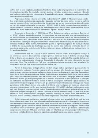 41
definiu bem os seus propósitos, estabeleceu finalidades claras, soube sempre promover o envolvimento de
investigadores na análise dos resultados e sempre publicou e divulgou amplamente os resultados. Não cabe
aqui elaborar muito mais sobre este programa de avaliação externa que está exaustivamente caracterizado
nas referências acima indicadas.
As provas de aferição voltam a ser referidas no Decreto-Lei n.º 6/2001, de 18 de Janeiro, que «estabe-
lece os princípios orientadores da organização e da gestão curricular do ensino básico» e onde se reafirma
que não produzem efeitos na progressão escolar dos alunos e que são um instrumento de desenvolvimento
do currículo nacional. O Despacho Normativo n.º 30/2001, de 22 de Junho, que «estabelece os princípios e
os procedimentos a observar na avaliação das aprendizagens assim como os efeitos dessa avaliação», no que
se refere aos alunos do ensino básico, não faz referência alguma à avaliação aferida.
Entretanto, o Decreto-Lei n.º 209/2002, de 17 de Outubro, vem alterar o artigo do Decreto-Lei
n.º 6/2001 referente à avaliação sumativa. Fica determinado que esta passa a ter uma componente interna,
da responsabilidade dos professores e das escolas e uma componente externa, da responsabilidade do
Ministério da Educação, traduzida em exames nacionais, a realizar no 9.º ano de escolaridade nas disciplinas
de Matemática e de Língua Portuguesa. O Decreto é omisso quanto a todo um conjunto de questões decor-
rentes da introdução destes exames, nomeadamente quanto ao regime de progressão dos alunos, à natureza
e âmbito das provas, escalas de classificação ou peso dos exames para efeitos de certificação. Devem ser
aspectos a regulamentar posteriormente. Também nada refere sobre a avaliação aferida, particularmente no
9.º ano de escolaridade.
Posteriormente, a Lei n.º 31/2002, de 20 de Dezembro, aprova o sistema de avaliação da educação e
do ensino não superior, desenvolvendo o regime previsto na Lei de Bases do Sistema Educativo. Julgo
tratar-se de uma Lei que, quanto à forma e quanto ao conteúdo, não será muito feliz, pois não clarifica nem
apresenta uma visão estratégica e integrada da avaliação da educação e do ensino não superior que nos
continua a faltar. Cria, no âmbito do CNE, uma comissão especializada permanente para a avaliação do
sistema educativo que deve ter sido constituída em Abril de 2003…
Ao fim de treze anos a avaliação aferida não tem o lugar credível e prestigiado que deveria ter no
sistema educativo português. Penso não exagerar se afirmar que, para além daqueles que elaboram as provas,
as administram e corrigem e dos que analisam os dados, ninguém verdadeiramente parece dar-lhes qualquer
importância. Tenho tido a sensação que, do lado da administração, a avaliação aferida faz-se mais ou menos
para cumprir um calendário que ainda nem acertado está. Não se tem feito a pedagogia necessária para se
entender o alcance que estas provas podem ter na melhoria da qualidade da educação básica, na formação
de professores, no desenvolvimento de bancos de itens a utilizar pelos professores e pelas escolas ou no
desenvolvimento da investigação numa área em que estamos francamente atrasados em relação aos nossos
parceiros da União. Só para termos uma noção do problema, uma investigação em curso que actualmente
coordeno mostra-nos que, nos dez anos compreendidos entre 1993 e 2003, não foram elaboradas no nosso
país mais do que 40 teses de mestrado na área da avaliação das aprendizagens. A avaliação aferida não foi
objecto de qualquer investigação (C. Martins, comunicação pessoal, Fevereiro, 2004). Ora esta situação não
favorece o nosso desenvolvimento pedagógico, científico, tecnológico e técnico numa área relevante da
educação, abrindo caminho à pura especulação acerca dos processos e resultados do sistema educativo.
Se bem enquadrada, devidamente organizada e levada muito a sério, a avaliação aferida pode ser uma
forma relativamente barata de se obter informação de elevada qualidade sobre vários desempenhos do sistema e
uma alavanca importantíssima para, entre outros efeitos, induzir boas práticas de ensino e de avaliação, promover
investigação ou apoiar a tomada de decisões políticas e administrativas aos níveis local, regional e nacional.Treze
anos é muito tempo. O trabalho até agora realizado na avaliação aferida é mais do que modesto.A administração
das provas só se iniciou em 2000, após terem sido criadas em 1992! Será que vamos prosseguir neste ritmo para,
de uma vez por todas, definirmos claramente o papel da avaliação aferida no nosso sistema educativo?
 