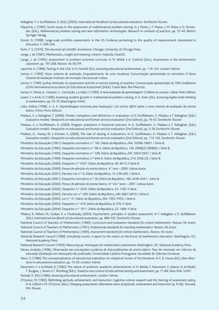 54
Kellaghan,T. e Stufflebeam, D. (Eds.) (2003). International handbook of educational evaluation. Dordrecht: Kluwer.
Kilpatrick, J. (1992). Some issues in the assessment of mathematical problem solving. In J. Ponte, J. F. Matos, J. M. Matos e D. Fernan-
des (Eds.), Mathematical problem solving and new information technologies: Research in contexts of practice, pp. 37-44. Berlim:
Springer-Verlag.
Koretz, D. (1998). Large-scale portfolio assessments in the US: Evidence pertaining to the quality of measurement. Assessment in
Education, 5, 309-334.
Kuhn,T. S. (1970). The structure of scientific revolutions. Chicago: University of Chicago Press.
Lange, J. de (1987). Mathematics, insight and meaning. Utrech, Holanda: OweOC.
Lange, J. de (1993). Assessment in problem-oriented curricula. In N. Webb e A. Coxford (Eds.), Assessment in the mathematics
classroom, pp. 197-208. Reston,VA: NCTM.
Lapointe,A. (1986).Testing in the USA. In D. Nuttall (Ed.), Assessing educational achievement, pp. 114-124. London: Falmer.
Lemos, V. (1992). Novo sistema de avaliação: Enquadramento de uma mudança. Comunicação apresentada no seminário O Novo
Sistema de Avaliação Instituto de Inovação Educacional: Lisboa.
Lemos,V. (1993, Junho).Attitudes on assessment and the in-service training of teachers. Comunicação apresentada na 19th Conference
of the International Association for Educational Assessment (IAEA). Grand Baie. Ilha Maurícia.
Lemos,V., Neves,A., Campos, C., Conceição, J. e Alaiz,V. (1992). A nova avaliação da aprendizagem:O direito ao sucesso. Lisboa:Texto Editora.
Lester, F. e Kroll, D. (1990). Assessing student growth in mathematical problem solving. In G. Kulm (Ed.), Assessing higher order thinking
in mathematics, pp. 53-70.Washington:AAAS.
Lobo, Aldina (1998). A. A. A. (Aprendizagem Assistida pela Avaliação): Um sorriso difícil sobre o novo sistema de avaliação do ensino
básico. Porto: Porto Editora.
Madaus, G. e Kellaghan, T. (2000). Models, metaphors, and definitions in evaluation. In D. Stufflebeam, G. Madaus e T. Kellaghan, (Eds.)
Evaluation models:Viewpoints on educational and human services evaluation (2nd Edition), pp. 19-32. Dordrecht: Kluwer.
Madaus, G. e Stufflebeam, D. (2000). Program evaluation: A historical overview. In D. Stufflebeam, G. Madaus e T. Kellaghan, (Eds.)
Evaluation models:Viewpoints on educational and human services evaluation (2nd Edition), pp. 3-18. Dordrecht: Kluwer.
Madaus, G., Haney, W. e Kreitzer, A. (2000). The role of testing in evaluations. In D. Stufflebeam, G. Madaus e T. Kellaghan, (Eds.)
Evaluation models:Viewpoints on educational and human services evaluation (2nd Edition), pp. 113-126. Dordrecht: Kluwer.
Ministério da Educação (1991). Despacho normativo n.º 162. Diário da República, 244, 10598-10601. I Série B.
Ministério da Educação (1992). Despacho normativo n.º 98-A. Diário da República, 140, 2908(2)-2908(4). I Série B.
Ministério da Educação (1993). Despacho normativo n.º 338. Diário da República, 247, 5934-5937. I Série B.
Ministério da Educação (1994). Despacho normativo n.º 644-A. Diário da República, 214, 5556 (2). I Série B.
Ministério da Educação (2000). Despacho n.º 5437. Diário da República, 58, 4613. II Série B.
Ministério da Educação (2000). Provas de aferição do ensino básico: 4.º ano – 2000. Lisboa:Autor.
Ministério da Educação (2001). Decreto-Lei n.º 6. Diário da República, 15, 258-265. I Série A.
Ministério da Educação (2001). Despacho normativo n.º 30. Diário da República, 166, 4438-4441. I Série B.
Ministério da Educação (2002). Provas de aferição do ensino básico: 4.º e 6.º anos – 2001. Lisboa:Autor.
Ministério da Educação (2002). Despacho n.º 2205. Diário da República, 23, 1762. II Série.
Ministério da Educação (2002). Decreto-Lei n.º 209. Diário da República, 240, 6807-6810. I Série A.
Ministério da Educação (2002). Lei n.º 31. Diário da República, 294, 7952-7953. I Série A.
Ministério da Educação (2003). Despacho n.º 474. Diário da República, 8, 376. II Série.
Ministério da Educação (2004). Despacho n.º 1911. Diário da República, 23, 1489. II Série.
Mislevy, R., Wilson, M., Ercikan, K. e Chudowsky (2003). Psychometric principles in student assessment. In T. Kellaghan e D. Stufflebeam
(Eds.), International handbook of educational evaluation, pp. 489-532. Dordrecht: Kluwer.
National Council of Teachers of Mathematics (1989). Curriculum and evaluation standards for school mathematics. Reston, VA: Autor.
National Council of Teachers of Mathematics (1991). Professional standards for teaching mathematics. Reston,VA:Autor.
National Council of Teachers of Mathematics (1995). Assessment standards for school mathematics. Reston,VA:Autor.
National Research Council (1989). Everybody counts: A report to the nation on the future of mathematics education. Washington, DC:
National Academy Press.
National Research Council (1993). Measuring up: Prototypes for mathematics assessment.Washington, DC: National Academy Press.
Neves, Anabela. (1996). Observação nas concepções e práticas de dois professores do ensino básico. Tese de mestrado em ciências da
educação (Avaliação em educação) não publicada. Universidade Católica Portuguesa. Faculdade de Ciências Humanas.
Nevo, D. (1986).The conceptualization of educational evaluation:An analytical review of the literature. In E. R. House (Ed.), New direc-
tions in educational evaluation, pp. 15-29. London: Falmer.
Newmann, F. e Archbald, D. (1992). The nature of authentic academic achievemente. In H. Berlak, F. Newmann, E. Adams, D. Archbald,
T. Burgess, J. Raven e T. Romberg (Eds.), Toward a new science of educational testing and assessment, pp. 71-84. New York: SUNY.
Nuttall, D. (Ed.) (1986). Assessing educational achievement. London: Falmer.
O'Connor, M. (1992). Rethinking aptitude, achievement, and instruction: Cognitive science research and the framing of assessment policy.
In B. Gifford e M. O'Connor (Eds.), Changing assessments:Alternative views of aptitude, achievement and instruction (p. 9-36). Norwell,
MA: Kluwer.
 