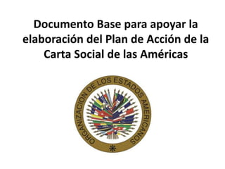 Documento Base para apoyar la
elaboración del Plan de Acción de la
Carta Social de las Américas
 