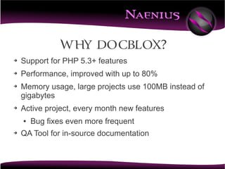 Why DocBlox?
➔   Support for PHP 5.3+ features
➔   Performance, improved with up to 80%
➔   Memory usage, large projects use 100MB instead of
    gigabytes
➔   Active project, every month new features
    ●   Bug fixes even more frequent
➔   QA Tool for in-source documentation
 
