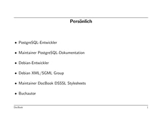 Pers¨nlich
                                 o



• PostgreSQL-Entwickler

• Maintainer PostgreSQL-Dokumentation

• Debian-Entwickler

• Debian XML/SGML Group

• Maintainer DocBook DSSSL Stylesheets

• Buchautor


DocBook                                   1
 