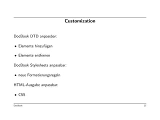 Customization


DocBook DTD anpassbar:

• Elemente hinzuf¨gen
                 u

• Elemente entfernen

DocBook Stylesheets anpassbar:

• neue Formatierungsregeln

HTML-Ausgabe anpassbar:

• CSS

DocBook                                      27
 