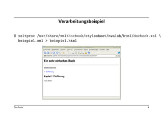 Verarbeitungsbeispiel

$ xsltproc /usr/share/xml/docbook/stylesheet/nwalsh/html/docbook.xsl 
  beispiel.xml > beispiel.html




DocBook                                                        4
 