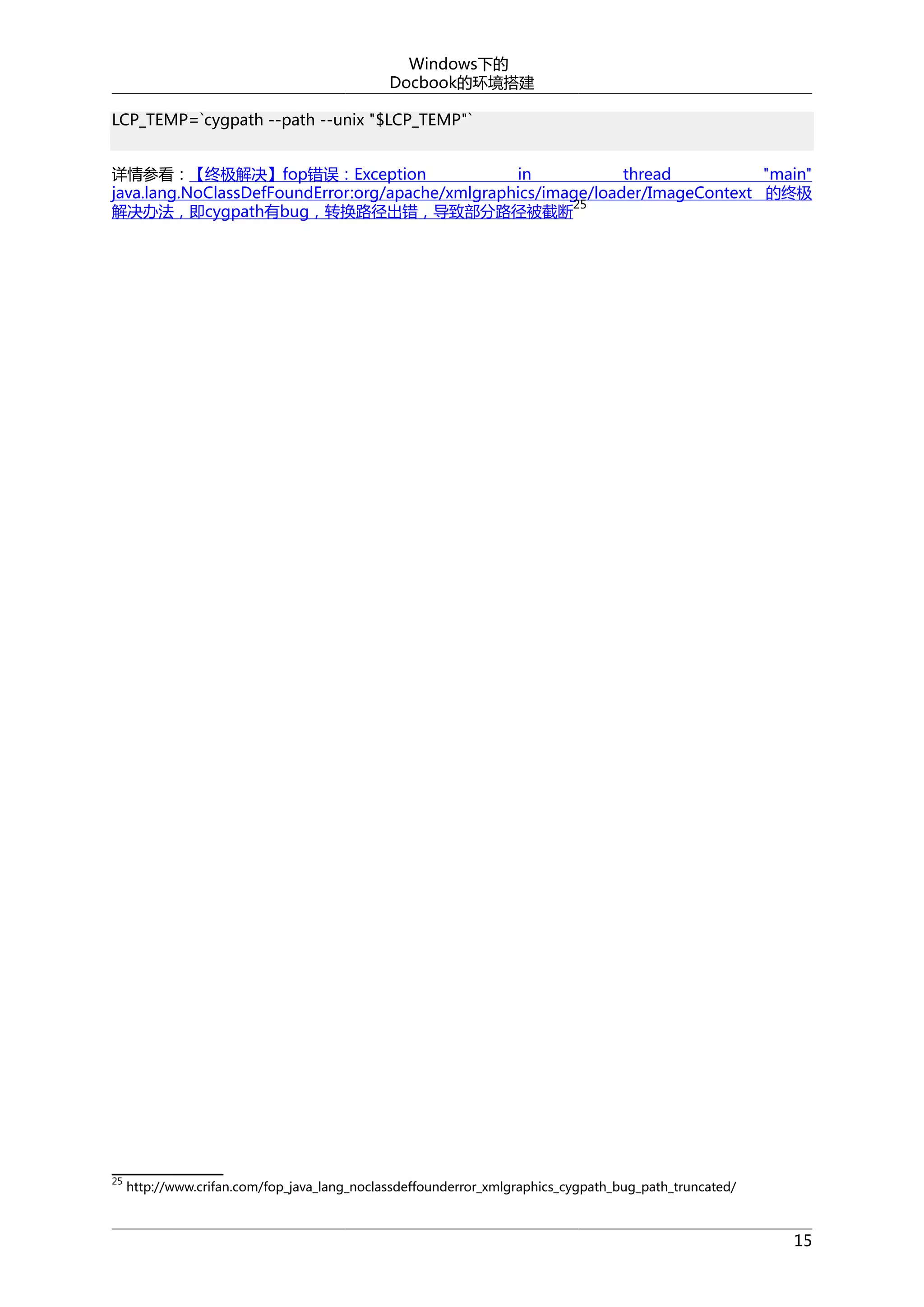 Windows下的
Docbook的环境搭建
LCP_TEMP=`cygpath --path --unix "$LCP_TEMP"`
详情参看：【终极解决】fop错误：Exception
in
thread
"main"
java.lang.NoClassDefFoundError:org/apache/xmlgraphics/image/loader/ImageContext 的终极
25
解决办法，即cygpath有bug，转换路径出错，导致部分路径被截断

25

http://www.crifan.com/fop_java_lang_noclassdeffounderror_xmlgraphics_cygpath_bug_path_truncated/

15

 