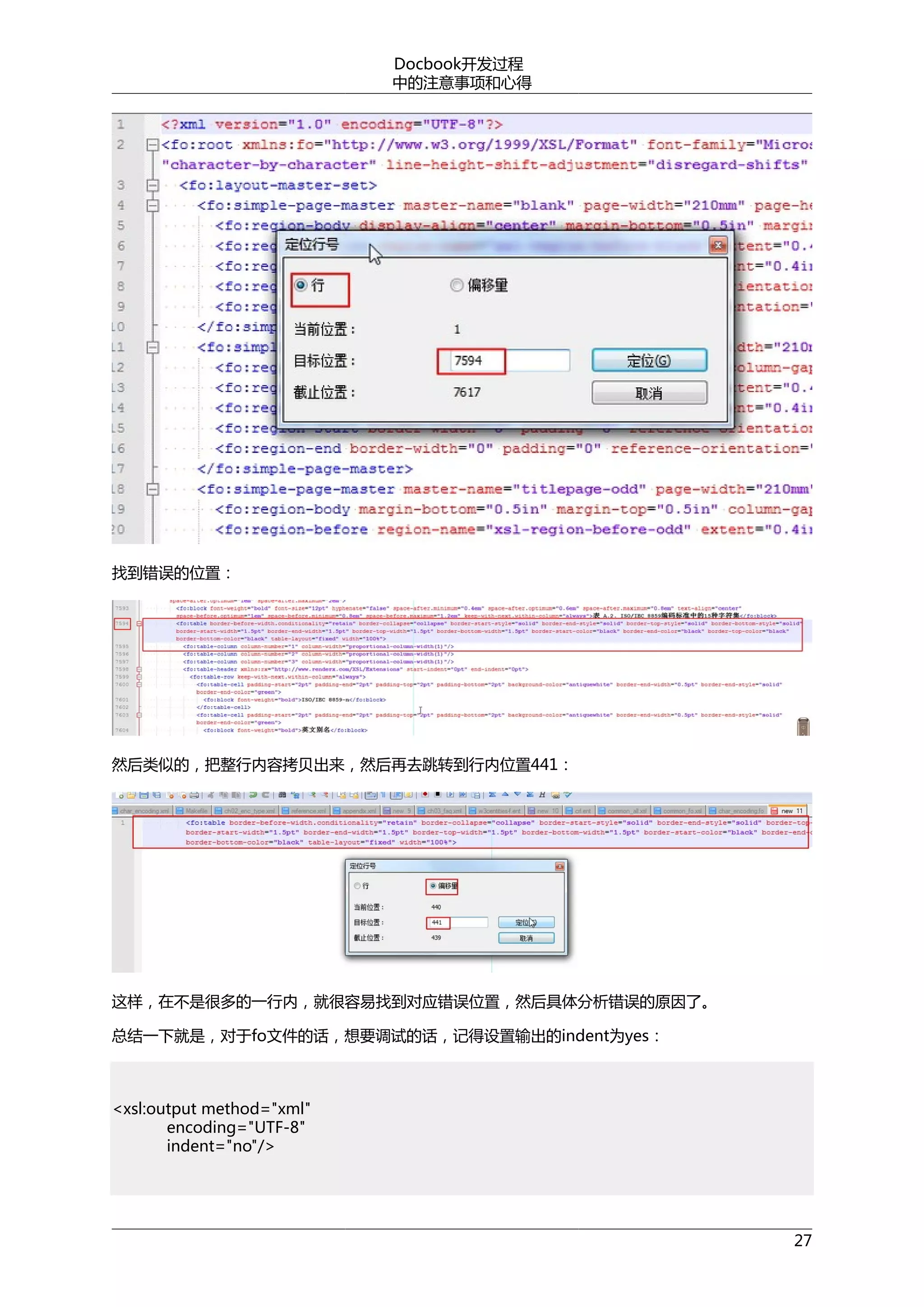 Docbook开发过程
中的注意事项和心得

找到错误的位置：

然后类似的，把整行内容拷贝出来，然后再去跳转到行内位置441：

这样，在不是很多的一行内，就很容易找到对应错误位置，然后具体分析错误的原因了。
总结一下就是，对于fo文件的话，想要调试的话，记得设置输出的indent为yes：

<xsl:output method="xml"
encoding="UTF-8"
indent="no"/>

27

 