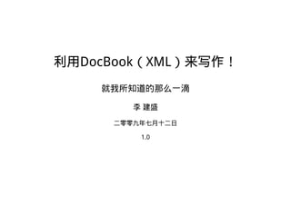 利用DocBook（XML）来写作！
就我所知道的那么一滴
李 建盛
二零零九年七月十二日
1.0

 