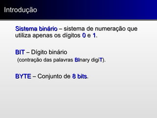 IntroduçãoIntrodução
Sistema binárioSistema binário – sistema de numeração que– sistema de numeração que
utiliza apenas os dígitosutiliza apenas os dígitos 00 ee 11..
BITBIT – Dígito binário– Dígito binário
(contração das palavras(contração das palavras BIBInary diginary digiTT).).
BYTEBYTE – Conjunto de– Conjunto de 8 bits8 bits..
 