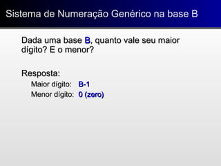 Sistema de Numeração Genérico na base BSistema de Numeração Genérico na base B
Dada uma baseDada uma base BB, quanto vale seu maior, quanto vale seu maior
dígito? E o menor?dígito? E o menor?
Resposta:Resposta:
Maior dígito:Maior dígito: B-1B-1
Menor dígito:Menor dígito: 0 (zero)0 (zero)
 