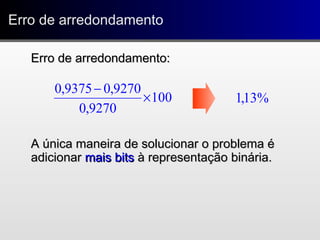 Erro de arredondamentoErro de arredondamento
Erro de arredondamento:Erro de arredondamento:
A única maneira de solucionar o problema éA única maneira de solucionar o problema é
adicionaradicionar mais bitsmais bits à representação binária.à representação binária.
100
9270,0
9270,09375,0
×
−
%13,1
 