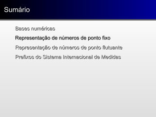 SumárioSumário
Bases numéricasBases numéricas
Representação de números de ponto fixoRepresentação de números de ponto fixo
Representação de números de ponto flutuanteRepresentação de números de ponto flutuante
Prefixos do Sistema Internacional de MedidasPrefixos do Sistema Internacional de Medidas
 