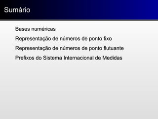 Bases numéricasBases numéricas
Representação de números de ponto fixoRepresentação de números de ponto fixo
Representação de números de ponto flutuanteRepresentação de números de ponto flutuante
Prefixos do Sistema Internacional de MedidasPrefixos do Sistema Internacional de Medidas
SumárioSumário
 