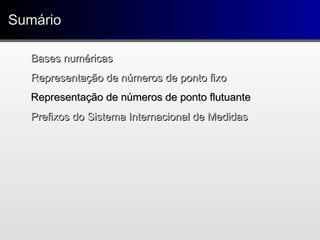 SumárioSumário
Bases numéricasBases numéricas
Representação de números de ponto fixoRepresentação de números de ponto fixo
Representação de números de ponto flutuanteRepresentação de números de ponto flutuante
Prefixos do Sistema Internacional de MedidasPrefixos do Sistema Internacional de Medidas
 