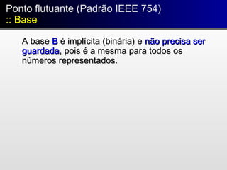 A baseA base BB é implícita (binária) eé implícita (binária) e não precisa sernão precisa ser
guardadaguardada, pois é a mesma para todos os, pois é a mesma para todos os
números representados.números representados.
Ponto flutuante (Padrão IEEE 754)
:: Base
Ponto flutuante (Padrão IEEE 754)
:: Base
 