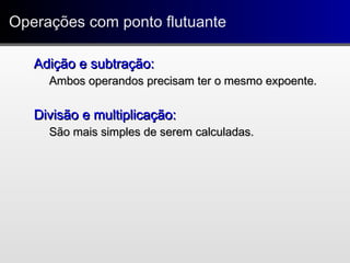 Adição e subtração:Adição e subtração:
Ambos operandos precisam ter o mesmo expoente.Ambos operandos precisam ter o mesmo expoente.
Divisão e multiplicação:Divisão e multiplicação:
São mais simples de serem calculadas.São mais simples de serem calculadas.
Operações com ponto flutuanteOperações com ponto flutuante
 