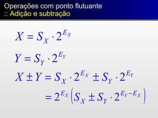 XE
XSX 2⋅=
YE
YSY 2⋅=
YX E
Y
E
X SSYX 22 ⋅±⋅=±
( )XYX EE
YX
E
SS −
⋅±= 22
Operações com ponto flutuante
:: Adição e subtração
Operações com ponto flutuante
:: Adição e subtração
 