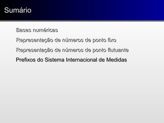 SumárioSumário
Bases numéricasBases numéricas
Representação de números de ponto fixoRepresentação de números de ponto fixo
Representação de números de ponto flutuanteRepresentação de números de ponto flutuante
Prefixos do Sistema Internacional de MedidasPrefixos do Sistema Internacional de Medidas
 