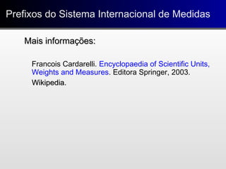 Prefixos do Sistema Internacional de MedidasPrefixos do Sistema Internacional de Medidas
Mais informações:Mais informações:
Francois Cardarelli. Encyclopaedia of Scientific Units,
Weights and Measures. Editora Springer, 2003.
Wikipedia.Wikipedia.
 