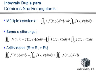 Integrais Dupla para
Domínios Não Retangulares
 Múltiplo constante:
 Soma e diferença:
 Aditividade: (R = R1 + R2)
∫∫∫∫ =
RR
dxdyyxfkdxdyyxfk ),(),(.
∫∫∫∫∫∫ +=+
RRR
dxdyyxgdxdyyxfdxdyyxgyxf ),(),()],(),([
∫∫∫∫∫∫ +=
21
),(),(),(
RRR
dxdyyxfdxdyyxfdxdyyxf
 